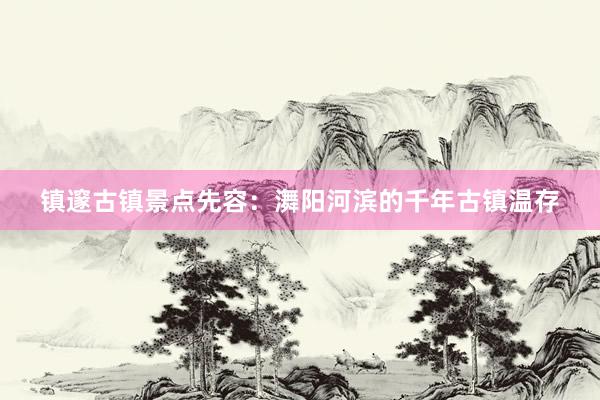 镇邃古镇景点先容：㵲阳河滨的千年古镇温存