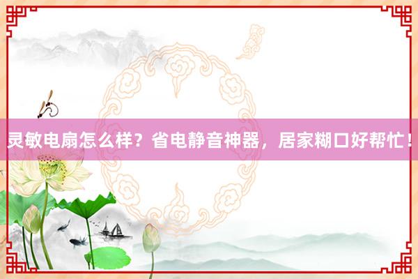灵敏电扇怎么样？省电静音神器，居家糊口好帮忙！