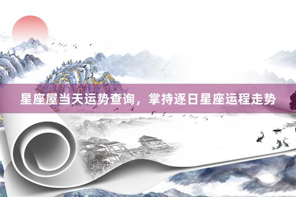 星座屋当天运势查询，掌持逐日星座运程走势