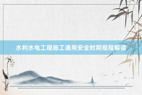 水利水电工程施工通用安全时期规程解读