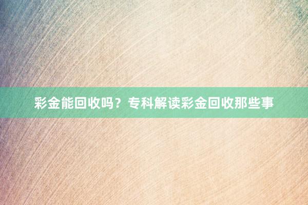 彩金能回收吗？专科解读彩金回收那些事
